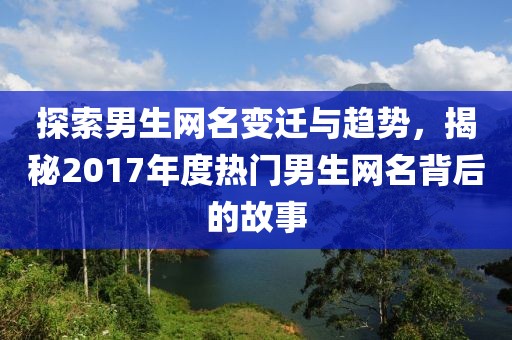 探索男生網(wǎng)名變遷與趨勢，揭秘2017年度熱門男生網(wǎng)名背后的故事