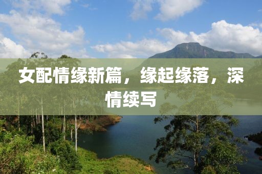 女配情緣新篇，緣起緣落，深情續(xù)寫