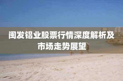 閩發(fā)鋁業(yè)股票行情深度解析及市場(chǎng)走勢(shì)展望