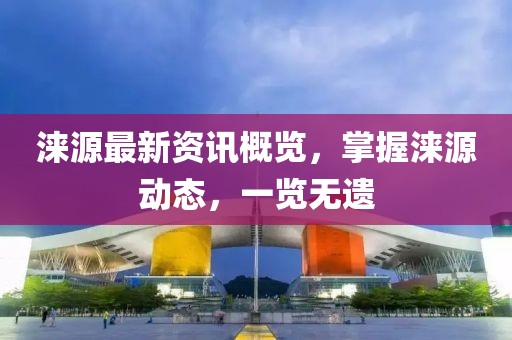 淶源最新資訊概覽，掌握淶源動(dòng)態(tài)，一覽無遺