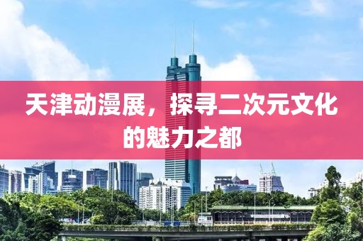 天津動漫展，探尋二次元文化的魅力之都
