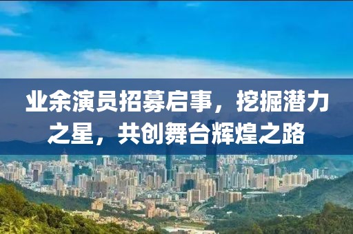 業(yè)余演員招募啟事，挖掘潛力之星，共創(chuàng)舞臺(tái)輝煌之路