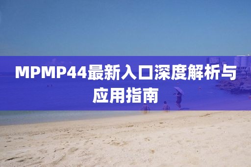 MPMP44最新入口深度解析與應(yīng)用指南