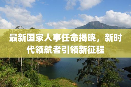 最新國家人事任命揭曉，新時代領(lǐng)航者引領(lǐng)新征程