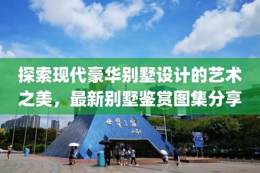 探索現(xiàn)代豪華別墅設(shè)計的藝術(shù)之美，最新別墅鑒賞圖集分享