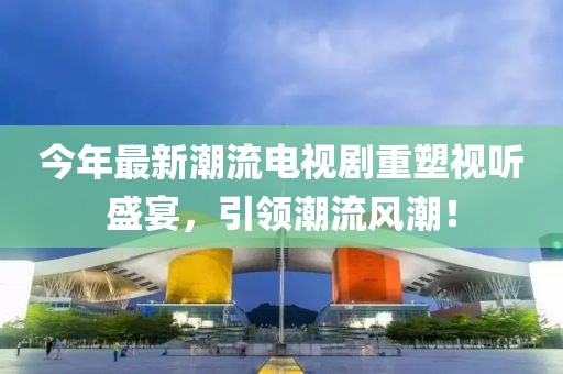 今年最新潮流電視劇重塑視聽盛宴，引領潮流風潮！