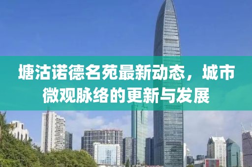 塘沽諾德名苑最新動態(tài)，城市微觀脈絡的更新與發(fā)展