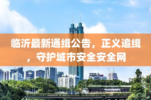 臨沂最新通緝公告，正義追緝，守護(hù)城市安全安全網(wǎng)