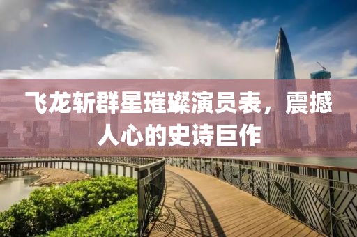 飛龍斬群星璀璨演員表，震撼人心的史詩(shī)巨作