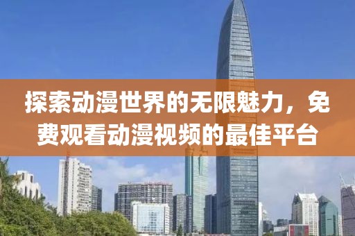 探索動漫世界的無限魅力，免費觀看動漫視頻的最佳平臺