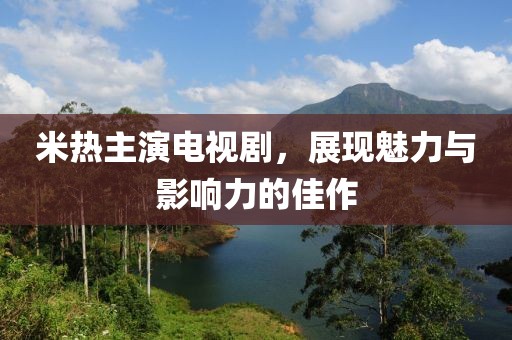 米熱主演電視劇，展現(xiàn)魅力與影響力的佳作