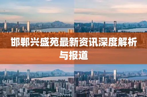邯鄲興盛苑最新資訊深度解析與報(bào)道