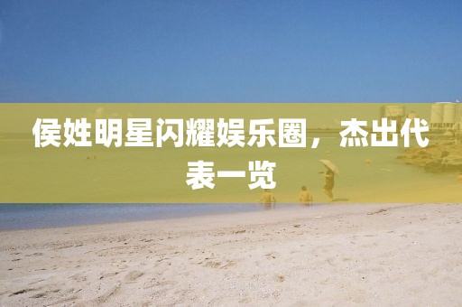 侯姓明星閃耀娛樂圈，杰出代表一覽