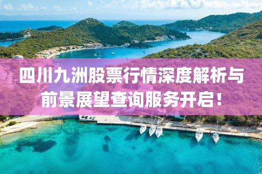 四川九洲股票行情深度解析與前景展望查詢服務(wù)開(kāi)啟！