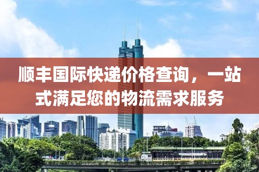 順豐國(guó)際快遞價(jià)格查詢，一站式滿足您的物流需求服務(wù)