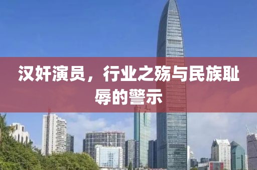 漢奸演員，行業(yè)之殤與民族恥辱的警示