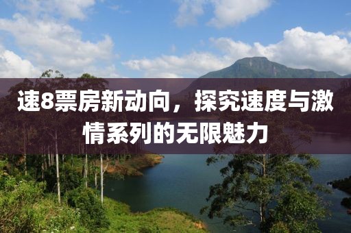 速8票房新動(dòng)向，探究速度與激情系列的無限魅力