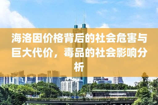 海洛因價(jià)格背后的社會(huì)危害與巨大代價(jià)，毒品的社會(huì)影響分析