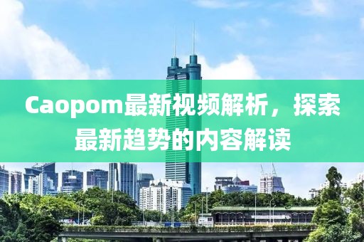 Caopom最新視頻解析，探索最新趨勢的內容解讀