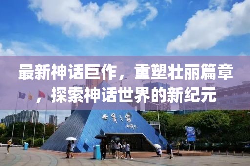 最新神話巨作，重塑壯麗篇章，探索神話世界的新紀元