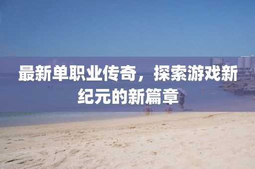 最新單職業(yè)傳奇，探索游戲新紀(jì)元的新篇章