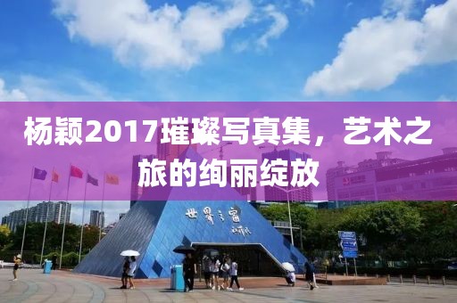 楊穎2017璀璨寫真集，藝術之旅的絢麗綻放