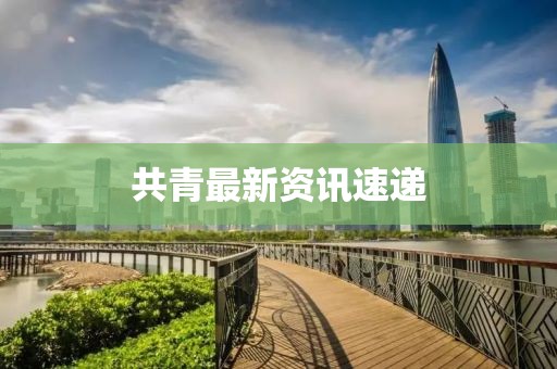 共青最新資訊速遞