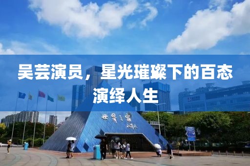 吳蕓演員，星光璀璨下的百態(tài)演繹人生