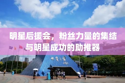 明星后援會(huì)，粉絲力量的集結(jié)與明星成功的助推器