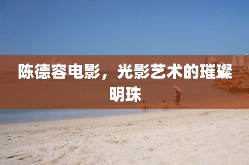 陳德容電影，光影藝術(shù)的璀璨明珠