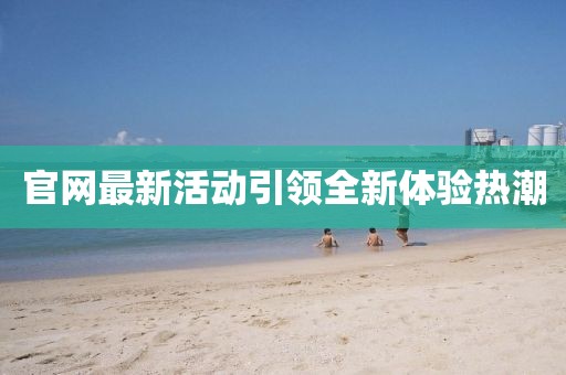 官網(wǎng)最新活動(dòng)引領(lǐng)全新體驗(yàn)熱潮