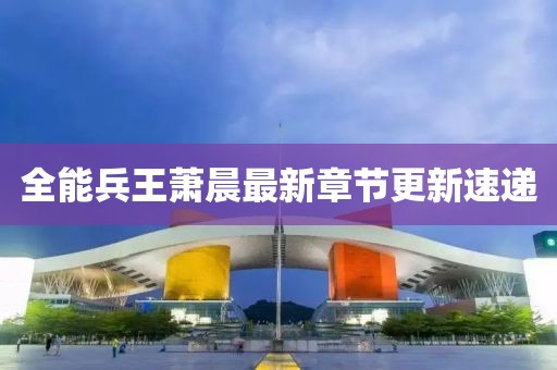 全能兵王蕭晨最新章節(jié)更新速遞