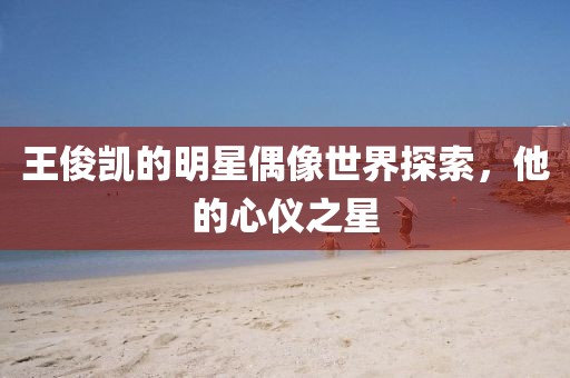 王俊凱的明星偶像世界探索，他的心儀之星