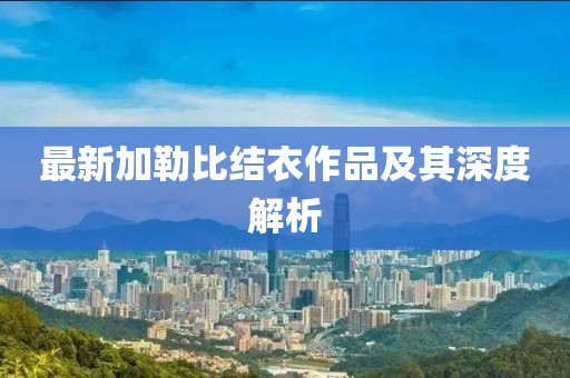 最新加勒比結(jié)衣作品及其深度解析