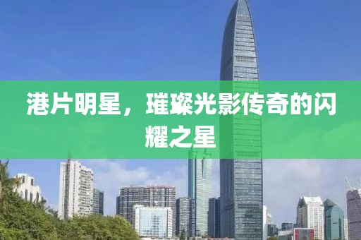 港片明星，璀璨光影傳奇的閃耀之星