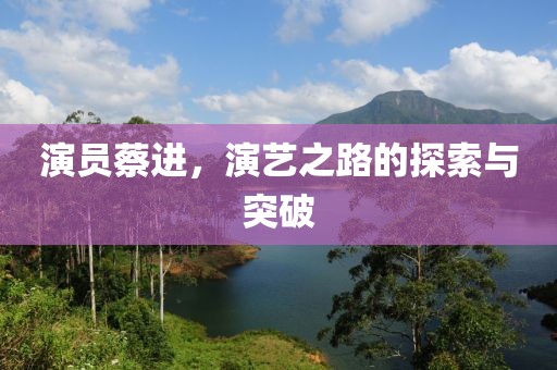 演員蔡進(jìn)，演藝之路的探索與突破