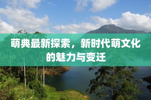 萌典最新探索，新時代萌文化的魅力與變遷