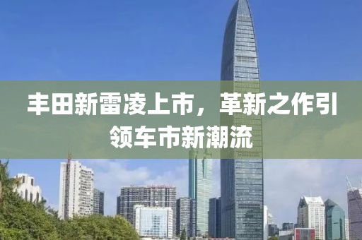 豐田新雷凌上市，革新之作引領(lǐng)車市新潮流