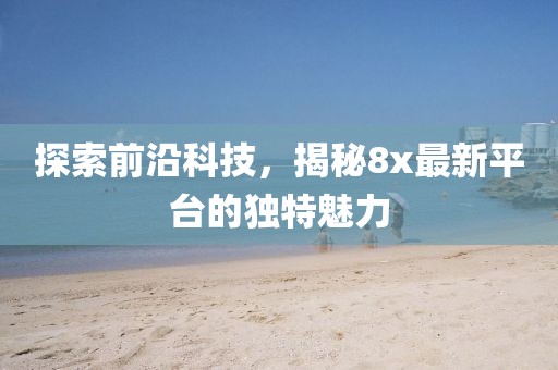 探索前沿科技，揭秘8x最新平臺的獨特魅力