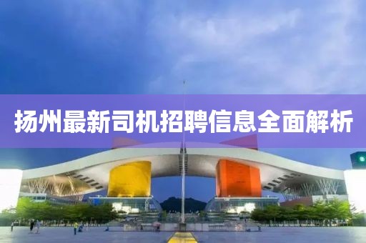 揚(yáng)州最新司機(jī)招聘信息全面解析