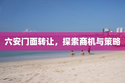 六安門面轉(zhuǎn)讓，探索商機與策略