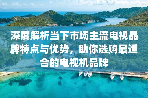 深度解析當(dāng)下市場(chǎng)主流電視品牌特點(diǎn)與優(yōu)勢(shì)，助你選購(gòu)最適合的電視機(jī)品牌