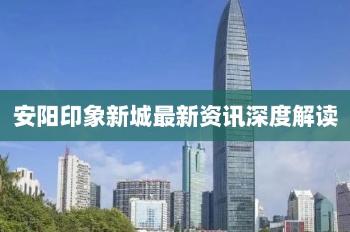 安陽印象新城最新資訊深度解讀