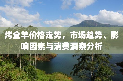 烤全羊價(jià)格走勢(shì)，市場(chǎng)趨勢(shì)、影響因素與消費(fèi)洞察分析