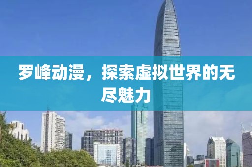 羅峰動(dòng)漫，探索虛擬世界的無(wú)盡魅力