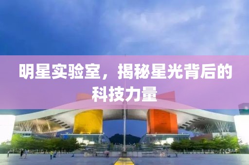 明星實(shí)驗(yàn)室，揭秘星光背后的科技力量