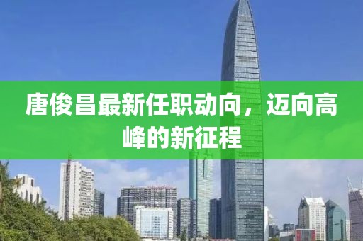 唐俊昌最新任職動(dòng)向，邁向高峰的新征程