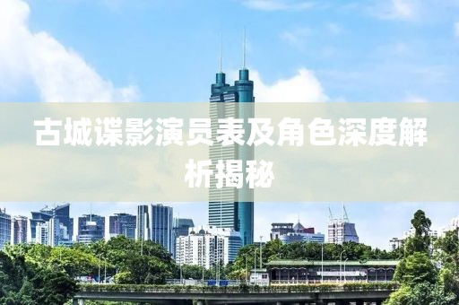 古城諜影演員表及角色深度解析揭秘