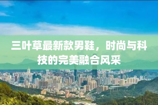 三葉草最新款男鞋，時(shí)尚與科技的完美融合風(fēng)采
