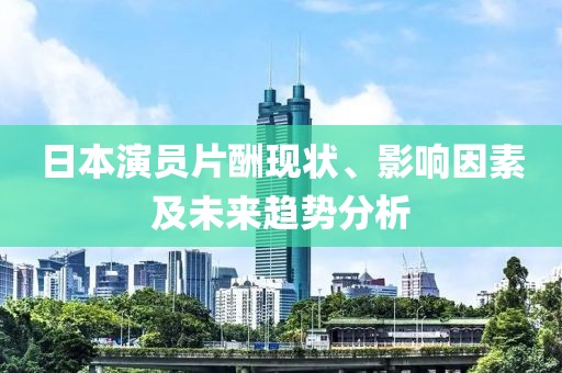 日本演員片酬現(xiàn)狀、影響因素及未來趨勢(shì)分析